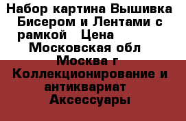 Набор картина Вышивка Бисером и Лентами с рамкой › Цена ­ 1 000 - Московская обл., Москва г. Коллекционирование и антиквариат » Аксессуары   